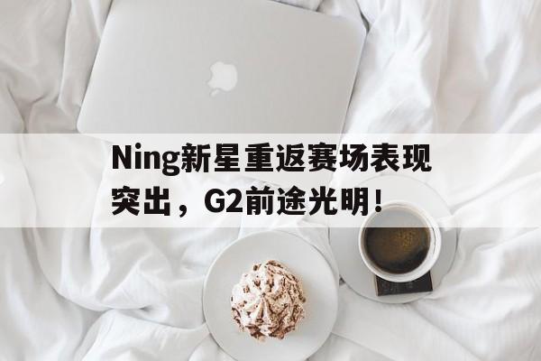 Ning新星重返赛场表现突出，G2前途光明！的简单介绍